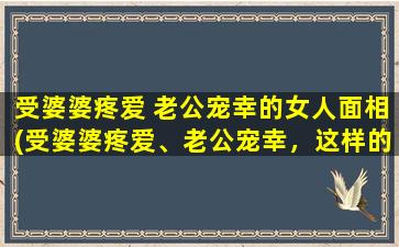 受婆婆疼爱 老公宠幸的女人面相(受婆婆疼爱、老公宠幸，这样的女人面相特点是什么？)